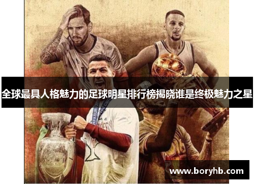 全球最具人格魅力的足球明星排行榜揭晓谁是终极魅力之星