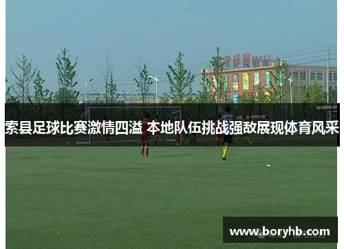 索县足球比赛激情四溢 本地队伍挑战强敌展现体育风采