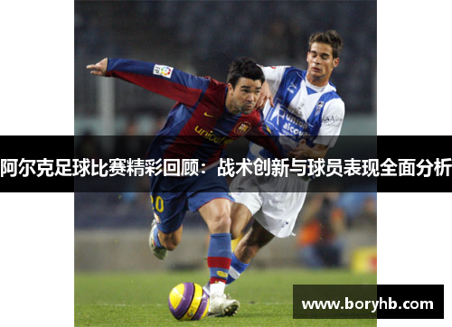 阿尔克足球比赛精彩回顾：战术创新与球员表现全面分析