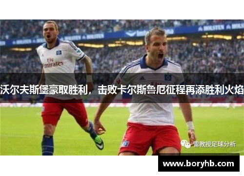沃尔夫斯堡豪取胜利，击败卡尔斯鲁厄征程再添胜利火焰