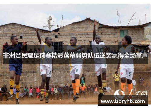 非洲贫民窟足球赛精彩落幕弱势队伍逆袭赢得全场掌声